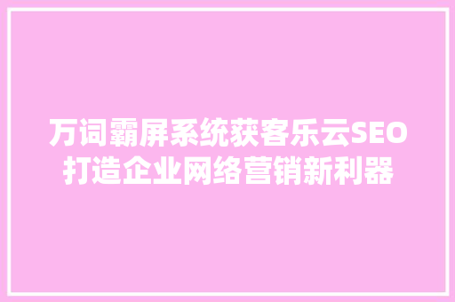 万词霸屏系统获客乐云SEO打造企业网络营销新利器