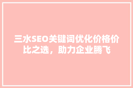 三水SEO关键词优化价格价比之选，助力企业腾飞