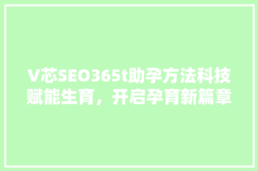 V芯SEO365t助孕方法科技赋能生育，开启孕育新篇章