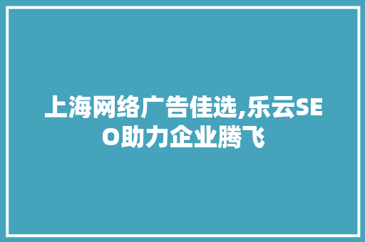 上海网络广告佳选,乐云SEO助力企业腾飞