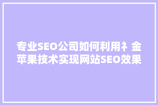 专业SEO公司如何利用礻金苹果技术实现网站SEO效果最大化
