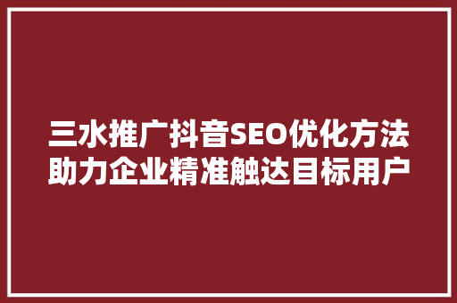 三水推广抖音SEO优化方法助力企业精准触达目标用户，提升品牌影响力