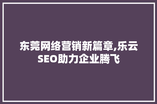 东莞网络营销新篇章,乐云SEO助力企业腾飞