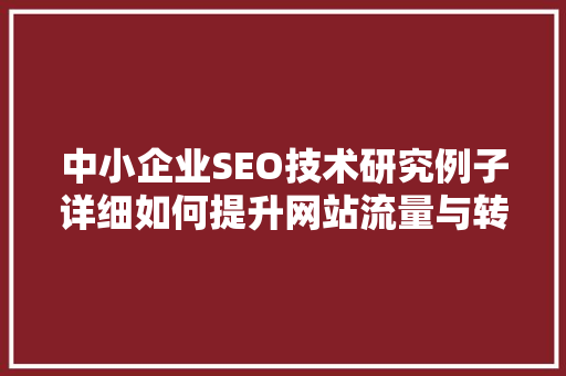 中小企业SEO技术研究例子详细如何提升网站流量与转化率