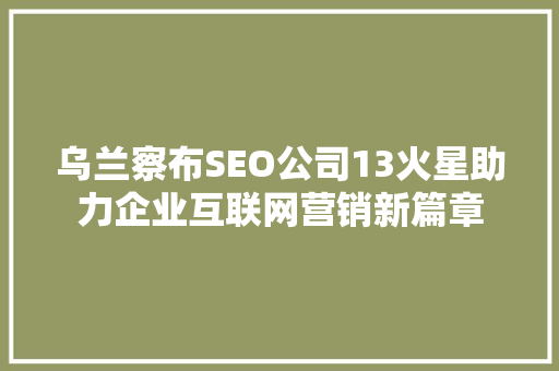 乌兰察布SEO公司13火星助力企业互联网营销新篇章