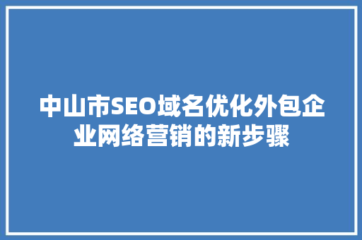 中山市SEO域名优化外包企业网络营销的新步骤