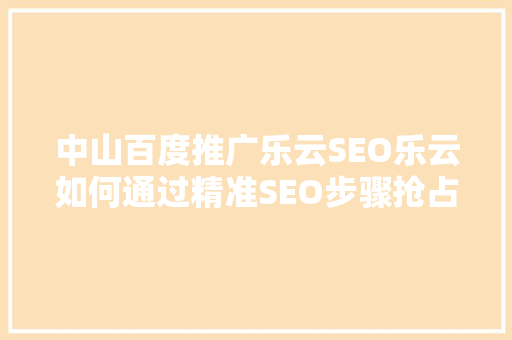 中山百度推广乐云SEO乐云如何通过精准SEO步骤抢占市场先机