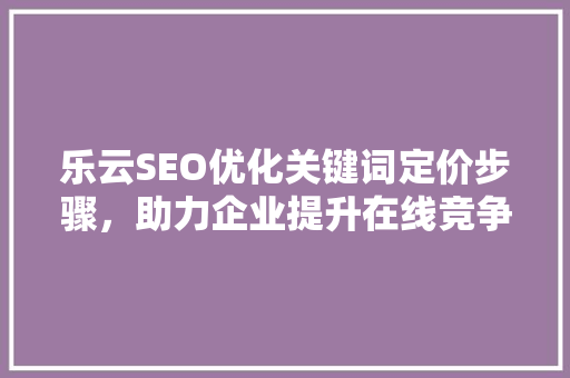 乐云SEO优化关键词定价步骤，助力企业提升在线竞争力