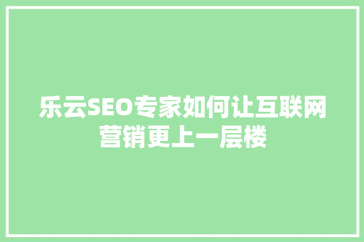 乐云SEO专家如何让互联网营销更上一层楼