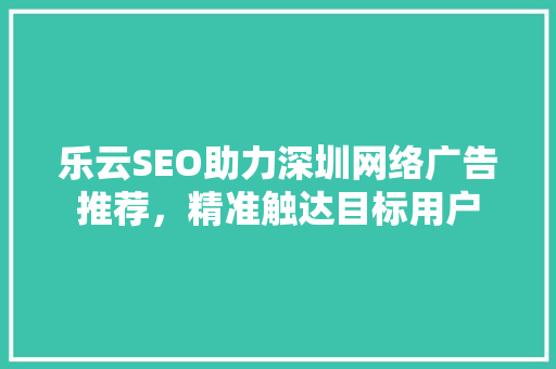 乐云SEO助力深圳网络广告推荐，精准触达目标用户