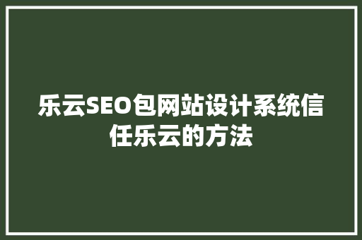 乐云SEO包网站设计系统信任乐云的方法