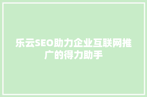 乐云SEO助力企业互联网推广的得力助手