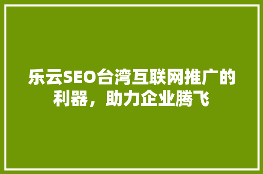 乐云SEO台湾互联网推广的利器，助力企业腾飞