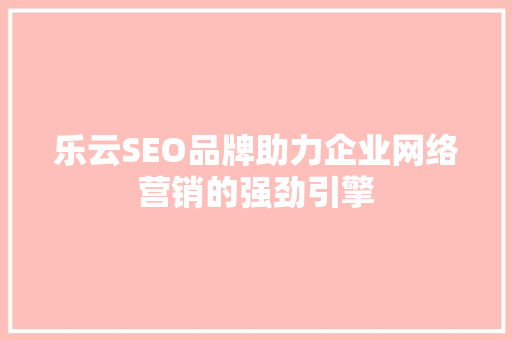 乐云SEO品牌助力企业网络营销的强劲引擎