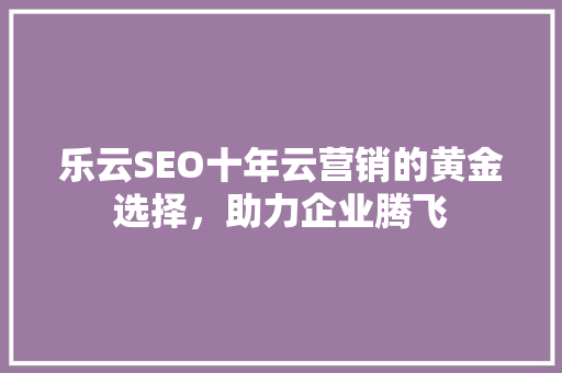 乐云SEO十年云营销的黄金选择，助力企业腾飞