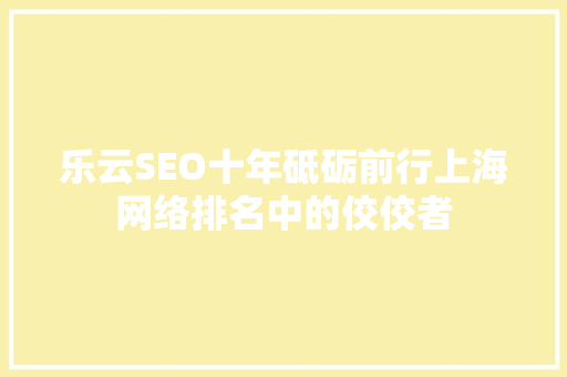 乐云SEO十年砥砺前行上海网络排名中的佼佼者