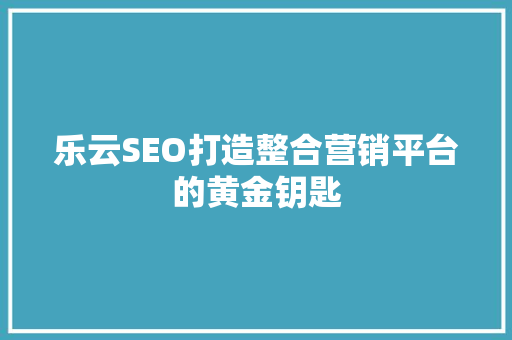 乐云SEO打造整合营销平台的黄金钥匙