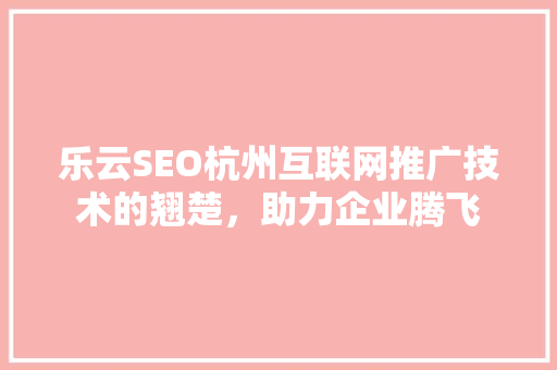 乐云SEO杭州互联网推广技术的翘楚，助力企业腾飞