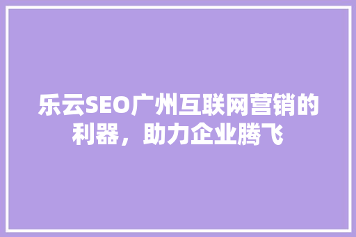 乐云SEO广州互联网营销的利器，助力企业腾飞
