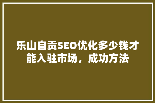 乐山自贡SEO优化多少钱才能入驻市场，成功方法