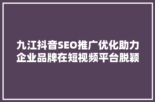 九江抖音SEO推广优化助力企业品牌在短视频平台脱颖而出