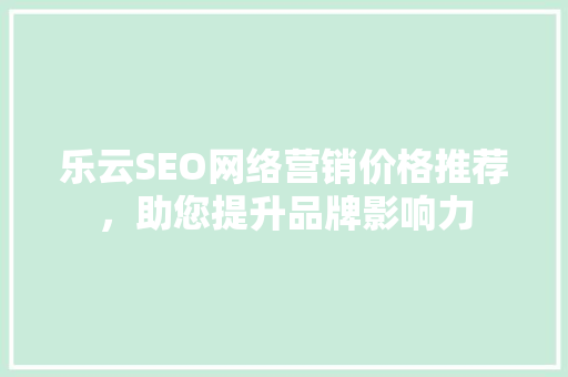 乐云SEO网络营销价格推荐，助您提升品牌影响力