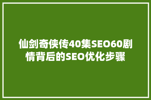 仙剑奇侠传40集SEO60剧情背后的SEO优化步骤