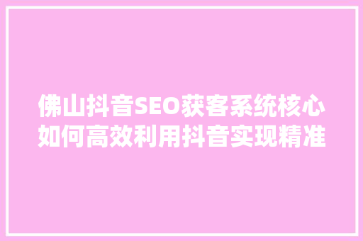 佛山抖音SEO获客系统核心如何高效利用抖音实现精准引流