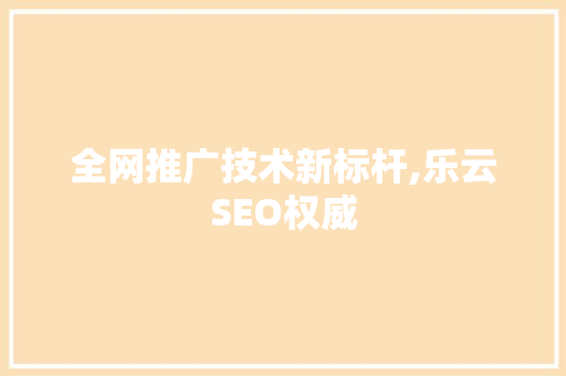 全网推广技术新标杆,乐云SEO权威