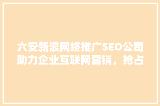 六安新浪网络推广SEO公司助力企业互联网营销，抢占市场先机