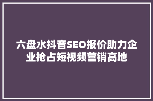六盘水抖音SEO报价助力企业抢占短视频营销高地