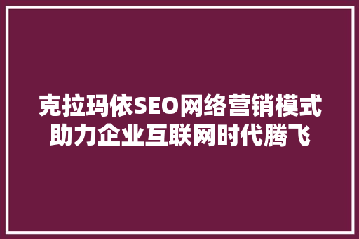 克拉玛依SEO网络营销模式助力企业互联网时代腾飞