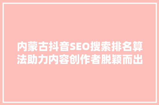 内蒙古抖音SEO搜索排名算法助力内容创作者脱颖而出