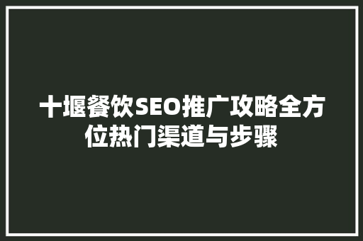 十堰餐饮SEO推广攻略全方位热门渠道与步骤