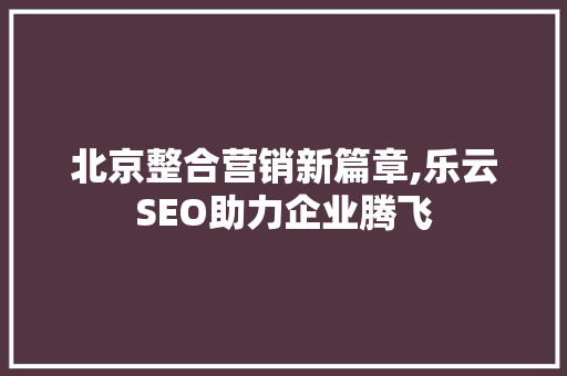 北京整合营销新篇章,乐云SEO助力企业腾飞
