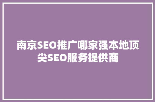南京SEO推广哪家强本地顶尖SEO服务提供商