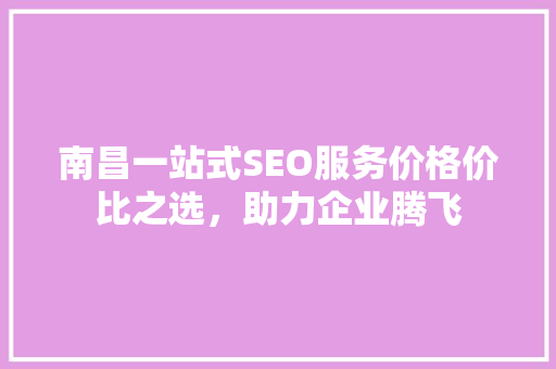 南昌一站式SEO服务价格价比之选，助力企业腾飞