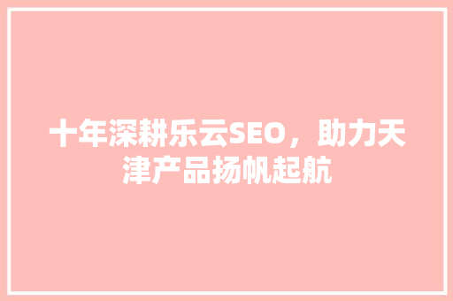 十年深耕乐云SEO，助力天津产品扬帆起航