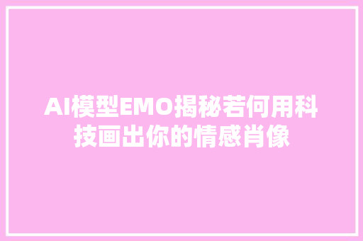 AI模型EMO揭秘若何用科技画出你的情感肖像