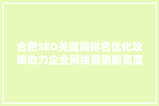 合肥SEO关键词排名优化攻略助力企业网络营销新高度