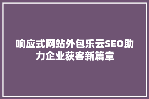 响应式网站外包乐云SEO助力企业获客新篇章