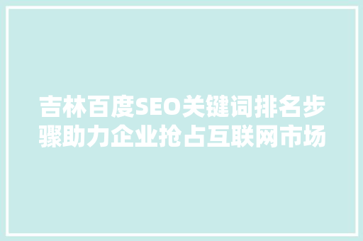 吉林百度SEO关键词排名步骤助力企业抢占互联网市场先机