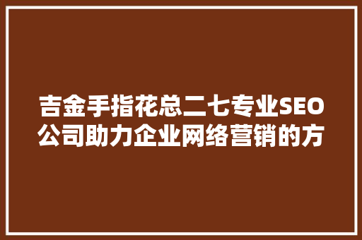 吉金手指花总二七专业SEO公司助力企业网络营销的方法