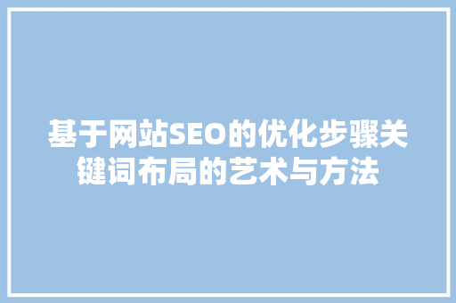 基于网站SEO的优化步骤关键词布局的艺术与方法