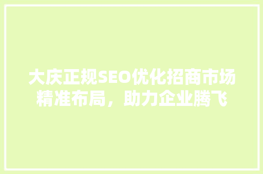 大庆正规SEO优化招商市场精准布局，助力企业腾飞