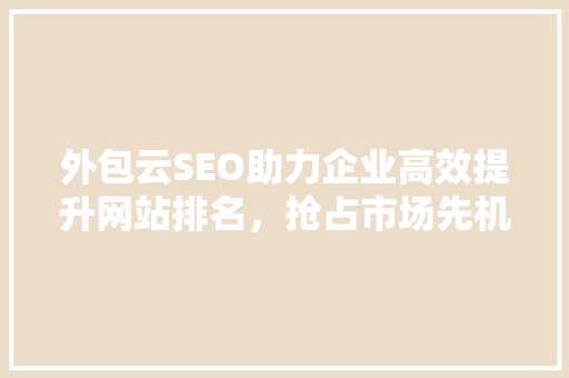外包云SEO助力企业高效提升网站排名，抢占市场先机