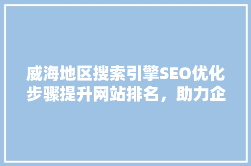 威海地区搜索引擎SEO优化步骤提升网站排名，助力企业腾飞