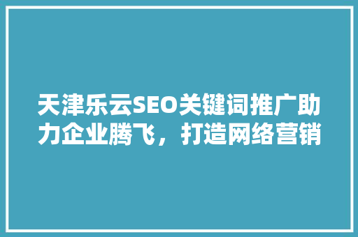 天津乐云SEO关键词推广助力企业腾飞，打造网络营销新格局