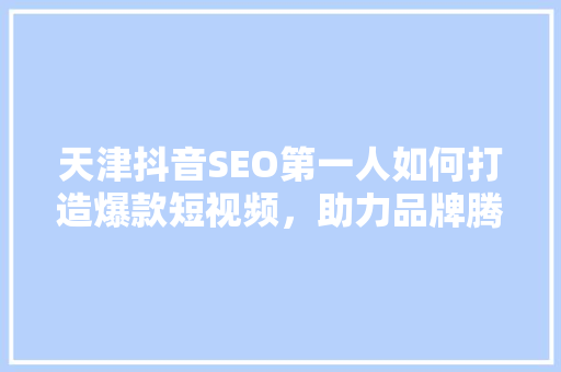 天津抖音SEO第一人如何打造爆款短视频，助力品牌腾飞