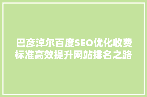 巴彦淖尔百度SEO优化收费标准高效提升网站排名之路
